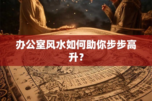办公室风水如何助你步步高升？