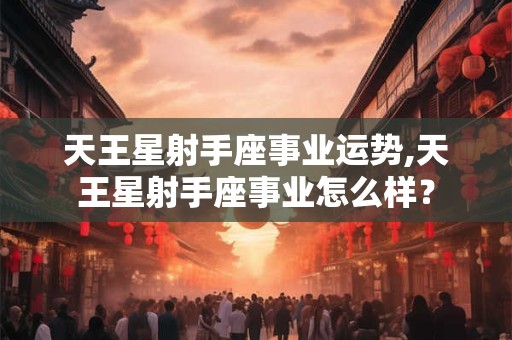 天王星射手座事业运势,天王星射手座事业怎么样？