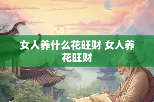 女人养什么花旺财 女人养花旺财