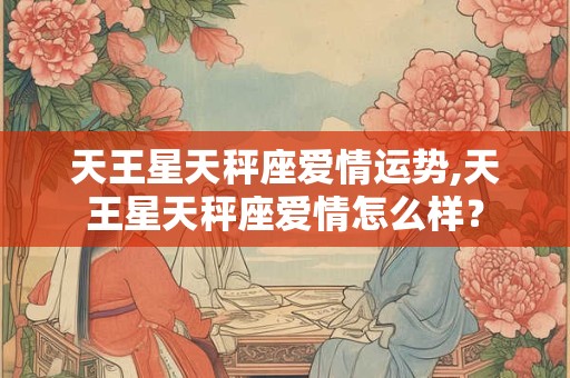 天王星天秤座爱情运势,天王星天秤座爱情怎么样？
