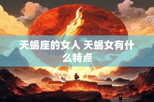 天蝎座的女人 天蝎女有什么特点 天蝎座的女人 天蝎女有什么特点