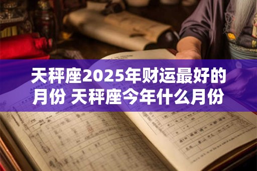 天秤座2025年财运最好的月份 天秤座今年什么月份财运最旺