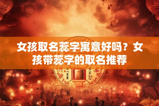 女孩取名蕊字寓意好吗？女孩带蕊字的取名推荐