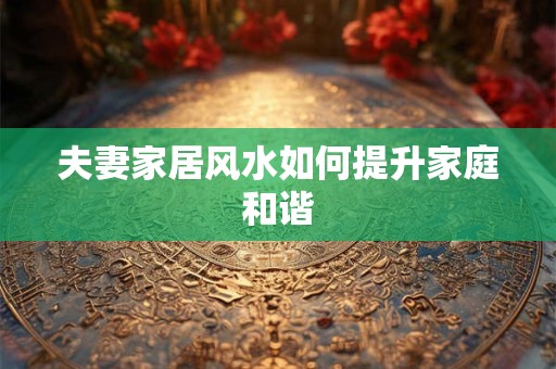 夫妻家居风水如何提升家庭和谐