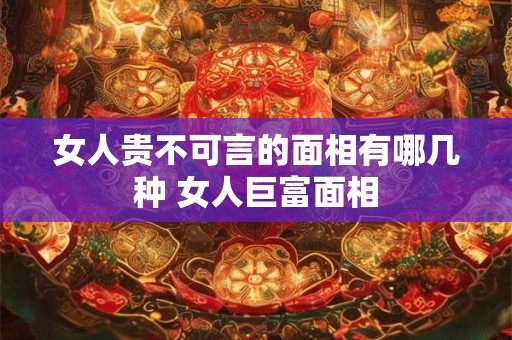 女人贵不可言的面相有哪几种 女人巨富面相