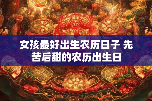 女孩最好出生农历日子 先苦后甜的农历出生日