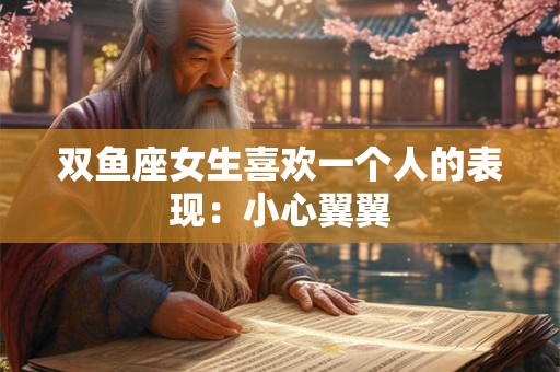 双鱼座女生喜欢一个人的表现：小心翼翼
