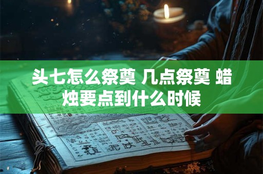 头七怎么祭奠 几点祭奠 蜡烛要点到什么时候