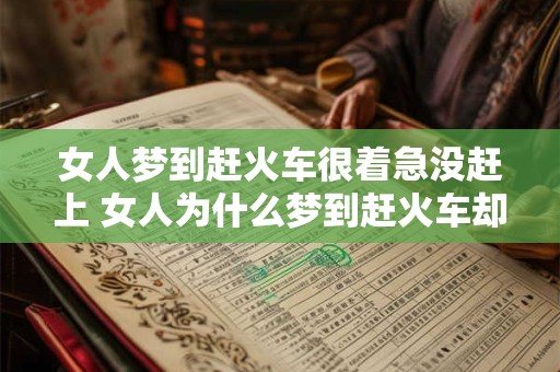 女人梦到赶火车很着急没赶上 女人为什么梦到赶火车却没赶上