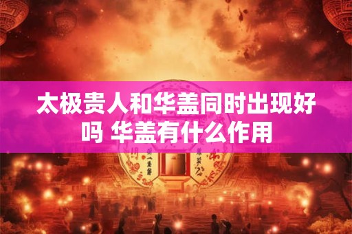 太极贵人和华盖同时出现好吗 华盖有什么作用
