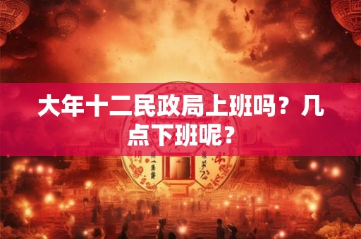 大年十二民政局上班吗？几点下班呢？