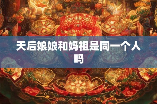 天后娘娘和妈祖是同一个人吗