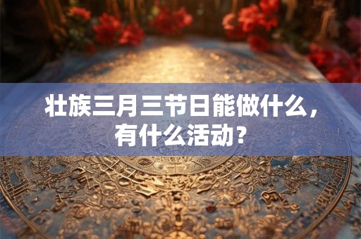 壮族三月三节日能做什么，有什么活动？