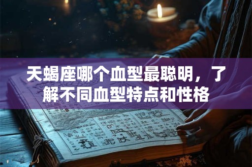 天蝎座哪个血型最聪明，了解不同血型特点和性格