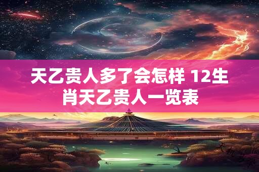 天乙贵人多了会怎样 12生肖天乙贵人一览表