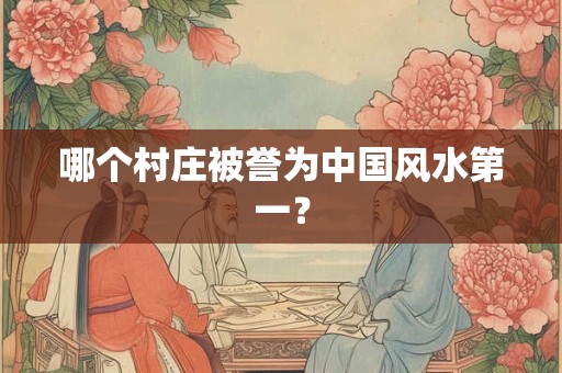 哪个村庄被誉为中国风水第一？