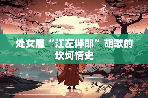 处女座“江左伴郎”胡歌的坎坷情史