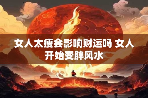 女人太瘦会影响财运吗 女人开始变胖风水