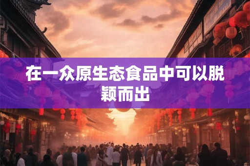 在一众原生态食品中可以脱颖而出