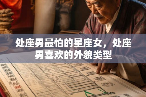 处座男最怕的星座女,处座男喜欢的外貌类型 处座男最怕的星座女,处座男喜欢的外貌类型