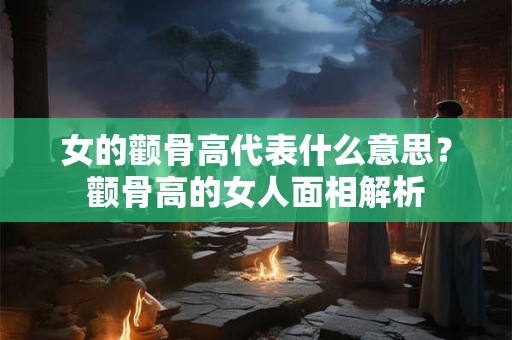 女的颧骨高代表什么意思？颧骨高的女人面相解析