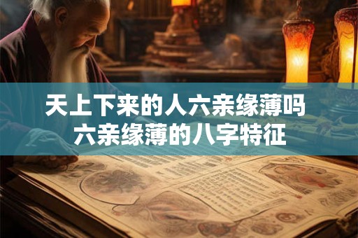 天上下来的人六亲缘薄吗 六亲缘薄的八字特征 天上下来的人六亲缘薄吗 六亲缘薄的八字特征