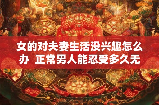 女的对夫妻生活没兴趣怎么办  正常男人能忍受多久无性婚姻