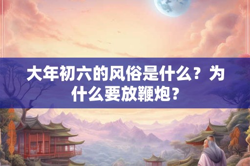 大年初六的风俗是什么？为什么要放鞭炮？