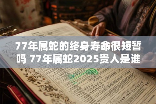 77年属蛇的终身寿命很短暂吗 77年属蛇2025贵人是谁