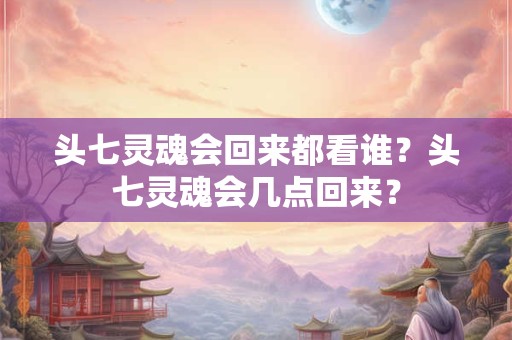 头七灵魂会回来都看谁？头七灵魂会几点回来？