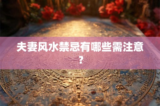 夫妻风水禁忌有哪些需注意？