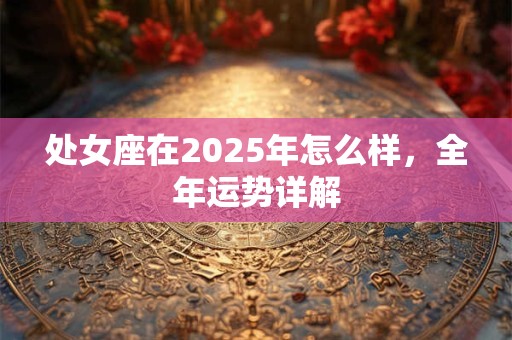 处女座在2025年怎么样,全年运势详解 处女座在2025年怎么样,全年运势详解