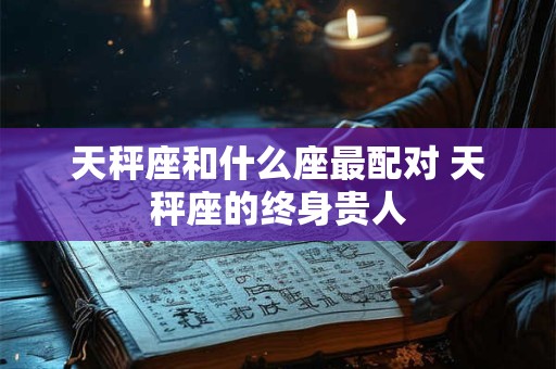 天秤座和什么座最配对 天秤座的终身贵人