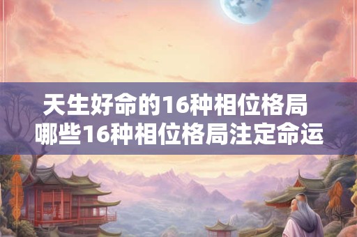 天生好命的16种相位格局 哪些16种相位格局注定命运非凡
