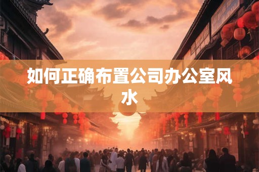 如何正确布置公司办公室风水