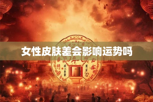 女性皮肤差会影响运势吗 女性皮肤差会影响运势吗