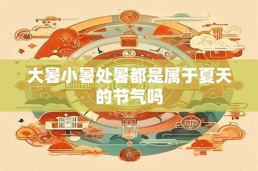 大暑小暑处暑都是属于夏天的节气吗