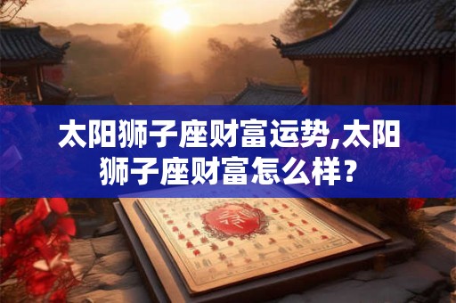 太阳狮子座财富运势,太阳狮子座财富怎么样？