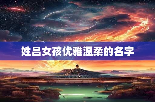 姓吕女孩优雅温柔的名字 姓吕女孩优雅温柔的名字
