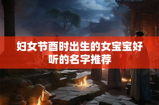 妇女节酉时出生的女宝宝好听的名字推荐