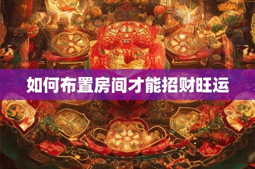 如何布置房间才能招财旺运