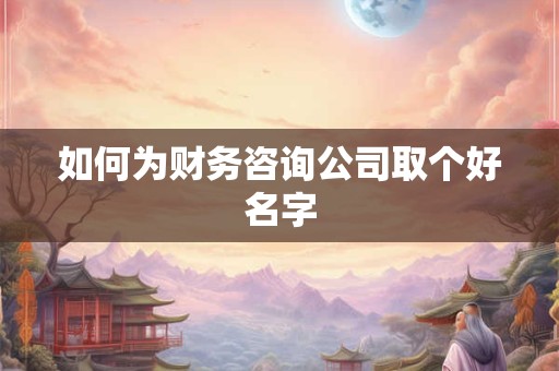 如何为财务咨询公司取个好名字 如何为财务咨询公司取个好名字