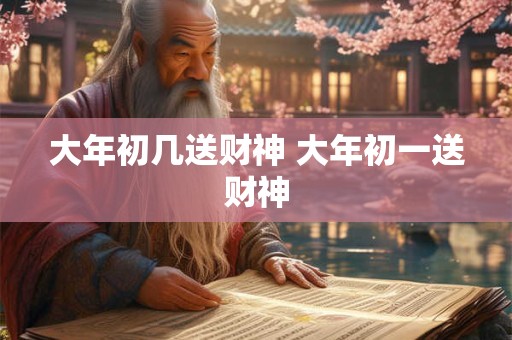 大年初几送财神 大年初一送财神