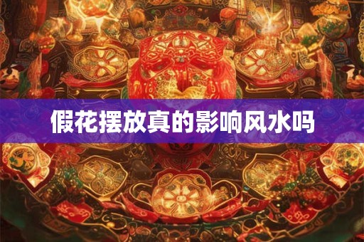 详细阅读:假花摆放真的影响风水吗 假花摆放真的影响风水吗