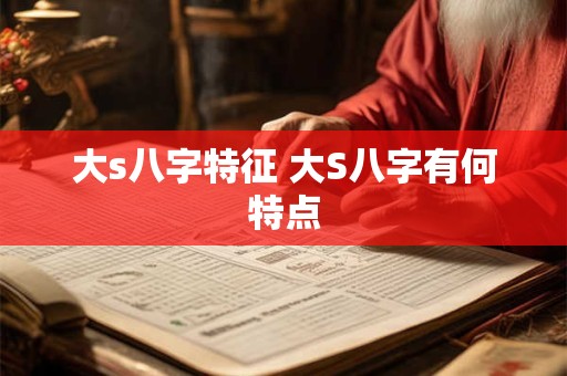 大s八字特征 大S八字有何特点