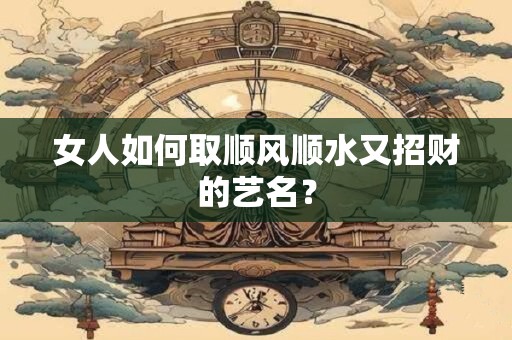 女人如何取顺风顺水又招财的艺名？