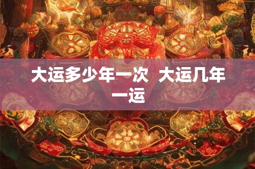 大运多少年一次  大运几年一运