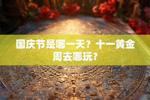 国庆节是哪一天？十一黄金周去哪玩？
