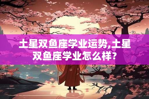 土星双鱼座学业运势,土星双鱼座学业怎么样？