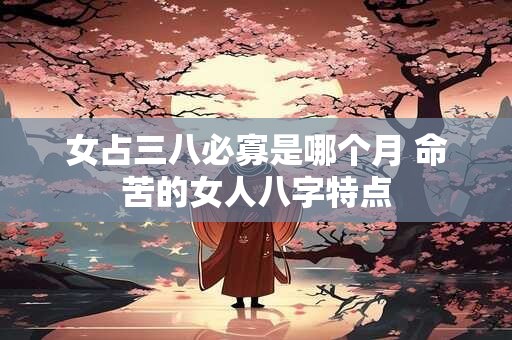 女占三八必寡是哪个月 命苦的女人八字特点 女占三八必寡是哪个月 命苦的女人八字特点